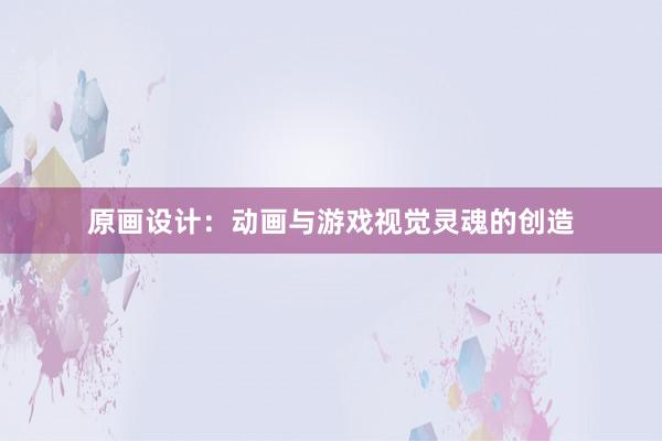 原画设计：动画与游戏视觉灵魂的创造